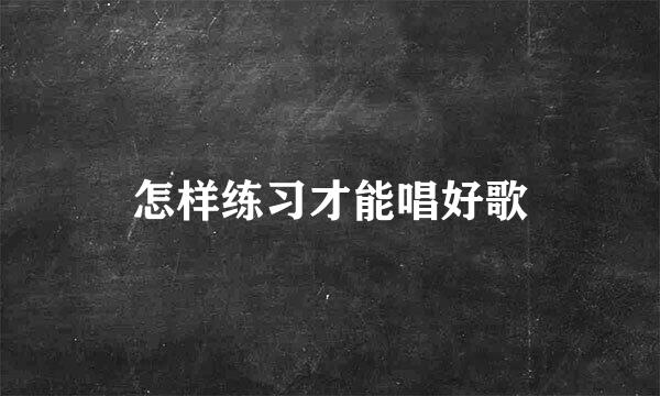 怎样练习才能唱好歌