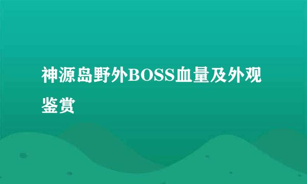 神源岛野外BOSS血量及外观鉴赏