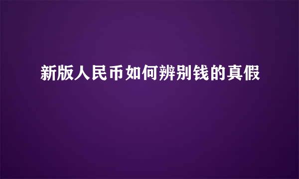 新版人民币如何辨别钱的真假