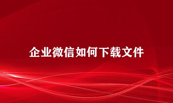 企业微信如何下载文件