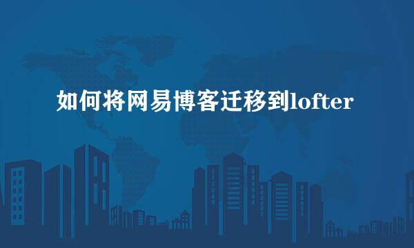 如何将网易博客迁移到lofter
