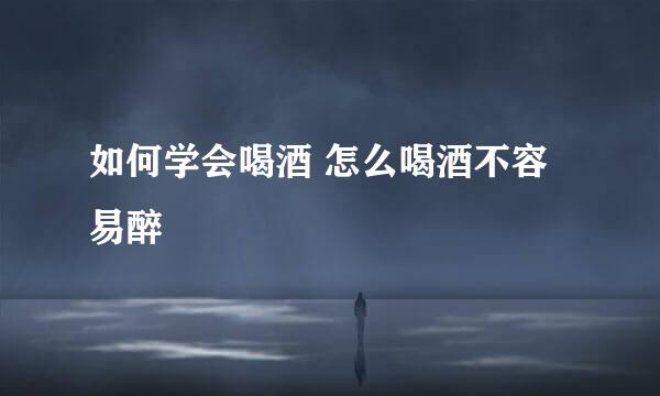 如何学会喝酒 怎么喝酒不容易醉