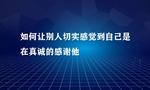 如何让别人切实感觉到自己是在真诚的感谢他