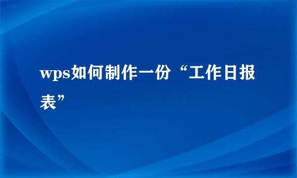 wps如何制作一份“工作日报表”