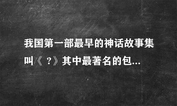 我国第一部最早的神话故事集叫《 ?》其中最著名的包括？ ？ 