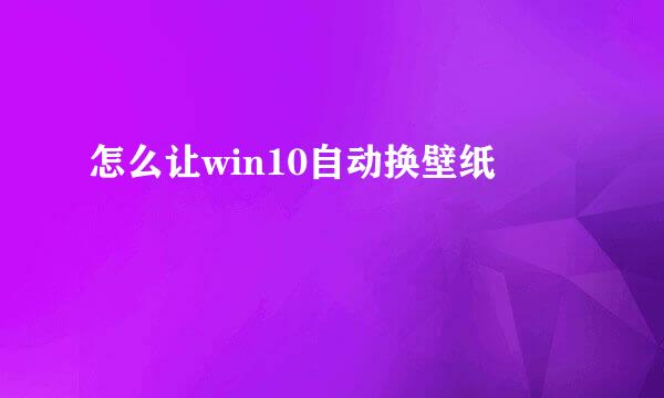 怎么让win10自动换壁纸