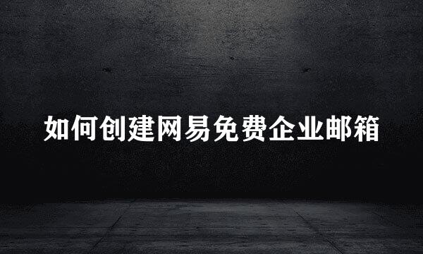 如何创建网易免费企业邮箱
