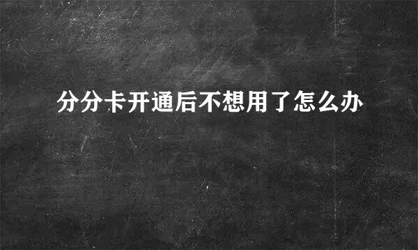 分分卡开通后不想用了怎么办