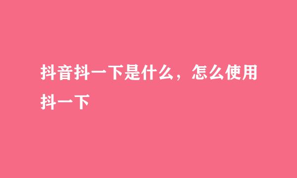 抖音抖一下是什么，怎么使用抖一下