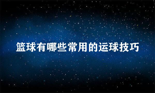 篮球有哪些常用的运球技巧