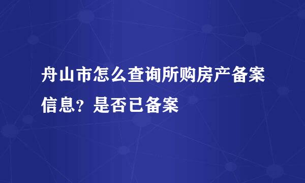 舟山市怎么查询所购房产备案信息？是否已备案