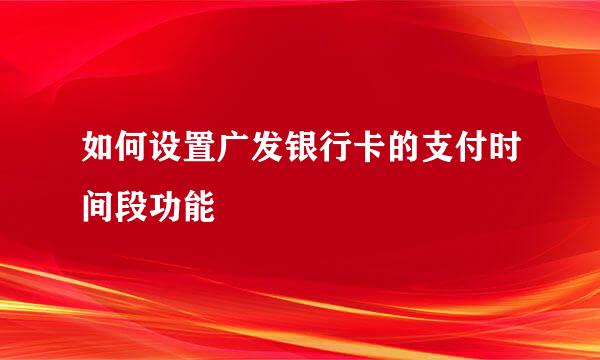 如何设置广发银行卡的支付时间段功能