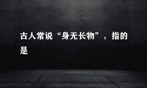 古人常说“身无长物”，指的是