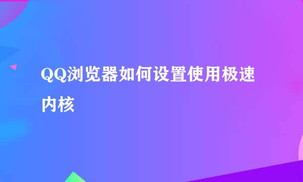 QQ浏览器如何设置使用极速内核