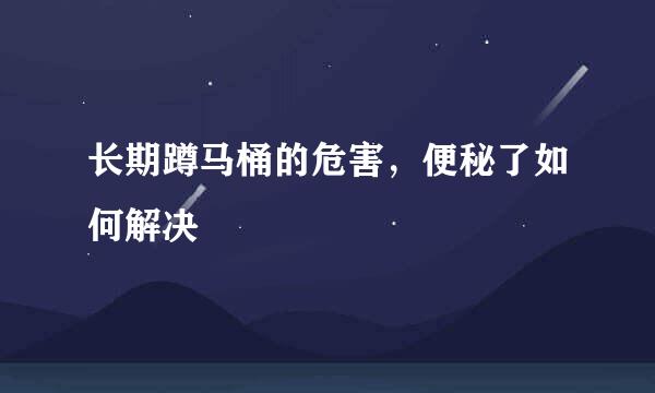 长期蹲马桶的危害，便秘了如何解决