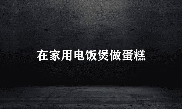 在家用电饭煲做蛋糕
