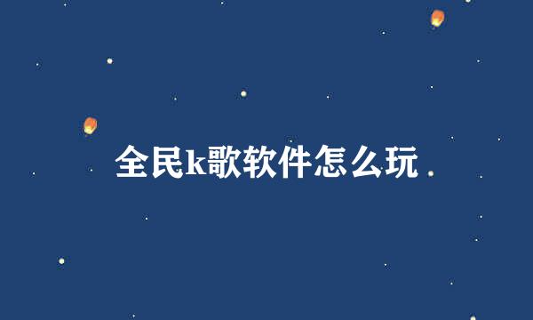 全民k歌软件怎么玩
