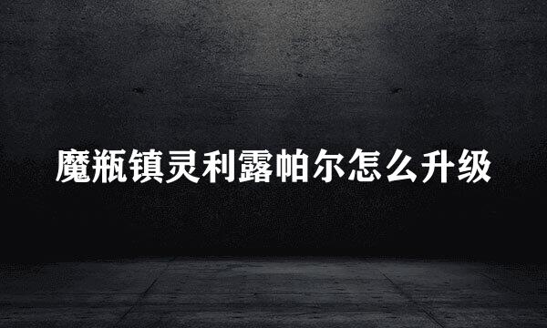 魔瓶镇灵利露帕尔怎么升级