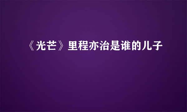 《光芒》里程亦治是谁的儿子