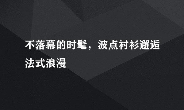 不落幕的时髦，波点衬衫邂逅法式浪漫