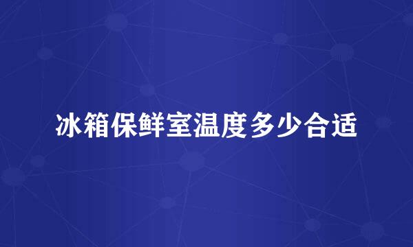 冰箱保鲜室温度多少合适