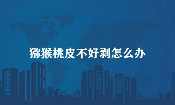 猕猴桃皮不好剥怎么办