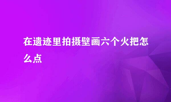 在遗迹里拍摄壁画六个火把怎么点