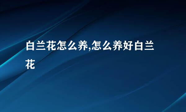 白兰花怎么养,怎么养好白兰花