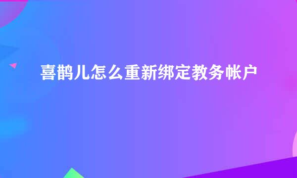 喜鹊儿怎么重新绑定教务帐户