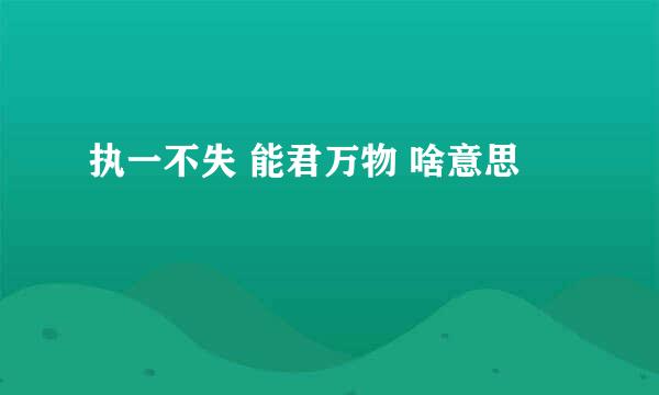执一不失 能君万物 啥意思