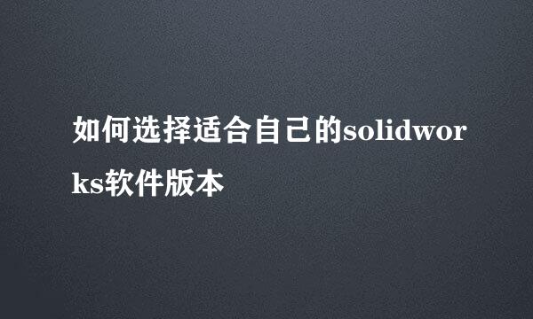 如何选择适合自己的solidworks软件版本