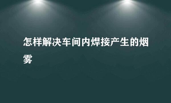 怎样解决车间内焊接产生的烟雾