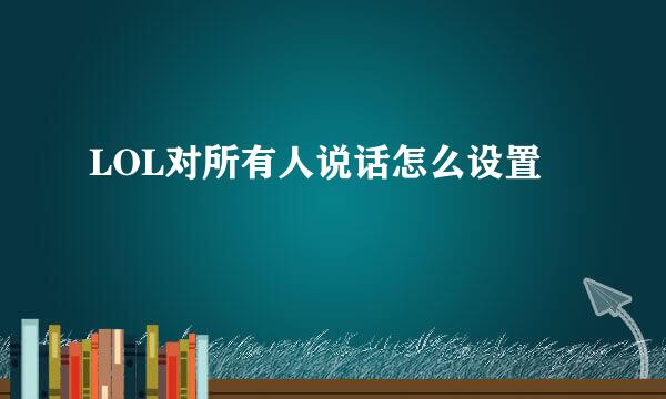 LOL对所有人说话怎么设置