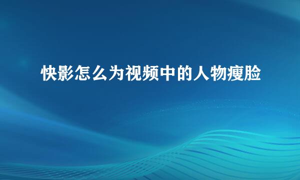 快影怎么为视频中的人物瘦脸