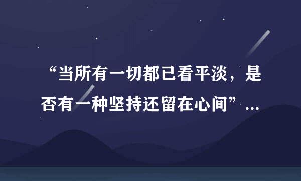 “当所有一切都已看平淡，是否有一种坚持还留在心间”是哪首歌的歌词