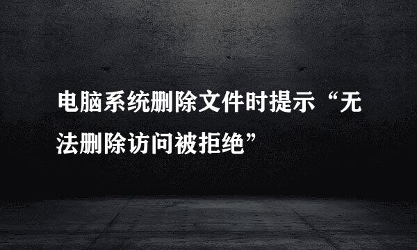 电脑系统删除文件时提示“无法删除访问被拒绝”