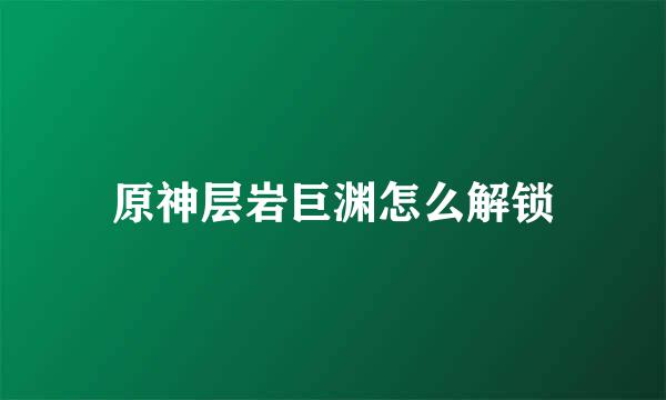原神层岩巨渊怎么解锁