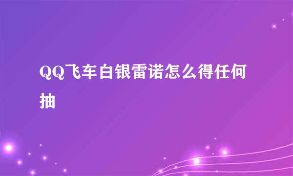 QQ飞车白银雷诺怎么得任何抽