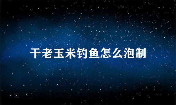 干老玉米钓鱼怎么泡制