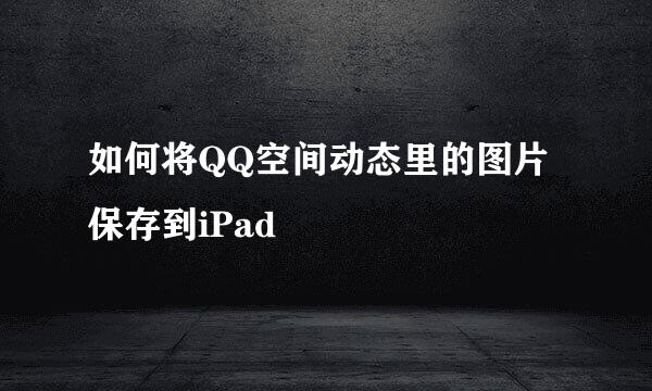 如何将QQ空间动态里的图片保存到iPad