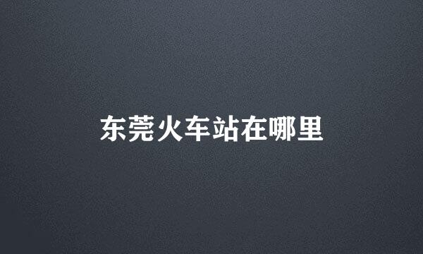 东莞火车站在哪里