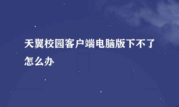 天翼校园客户端电脑版下不了怎么办