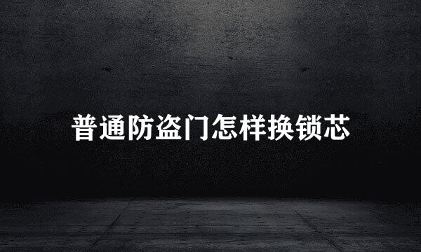 普通防盗门怎样换锁芯