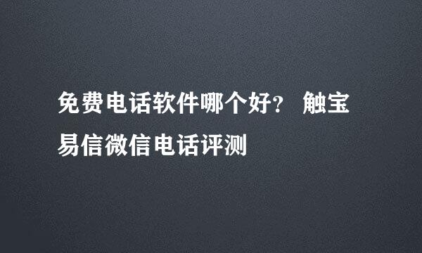 免费电话软件哪个好？ 触宝易信微信电话评测