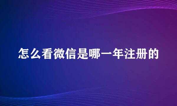 怎么看微信是哪一年注册的
