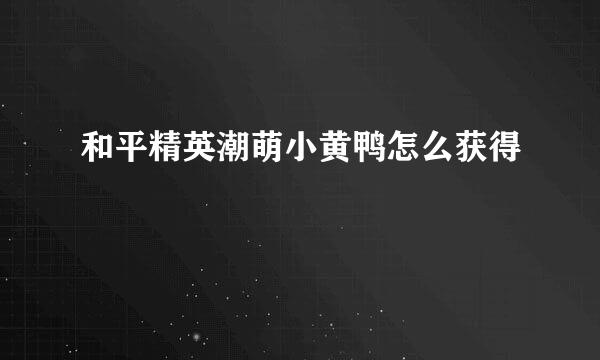 和平精英潮萌小黄鸭怎么获得