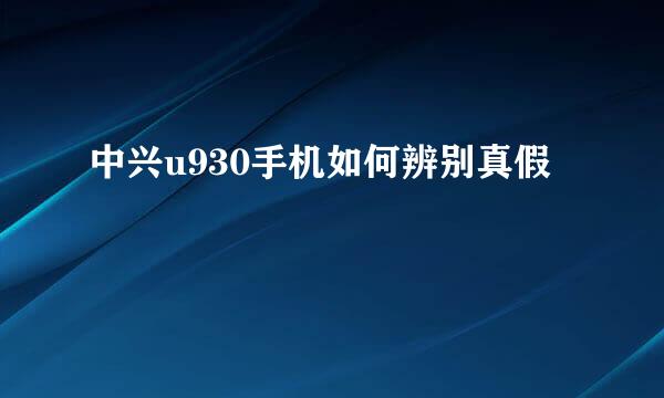 中兴u930手机如何辨别真假