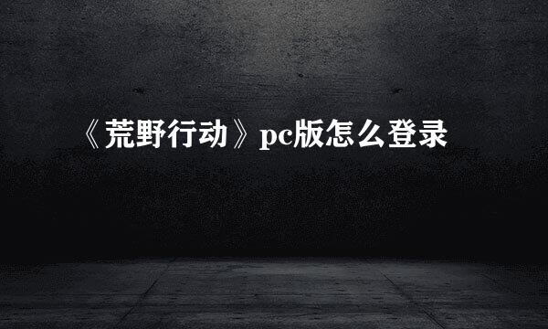 《荒野行动》pc版怎么登录