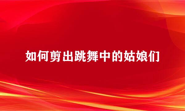 如何剪出跳舞中的姑娘们