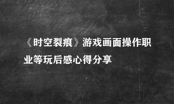 《时空裂痕》游戏画面操作职业等玩后感心得分享